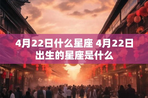 4月22日什么星座 4月22日出生的星座是什么 4月22日什么星座 4月22日出生的星座是什么
