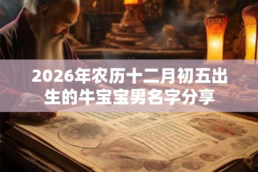 2026年农历十二月初五出生的牛宝宝男名字分享 2026年农历十二月初五出生的牛宝宝男名字分享