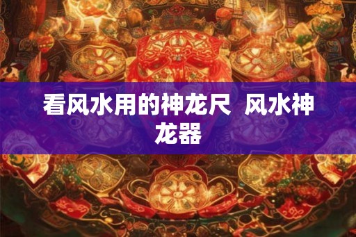 看风水用的神龙尺  风水神龙器