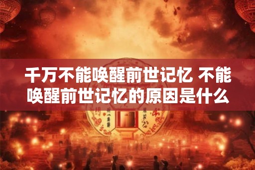 千万不能唤醒前世记忆 不能唤醒前世记忆的原因是什么