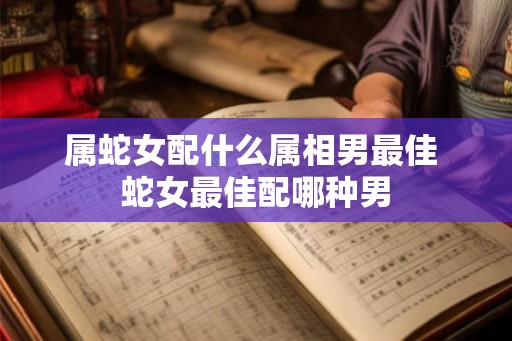 属蛇女配什么属相男最佳 蛇女最佳配哪种男