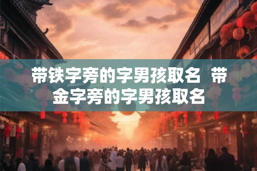带铁字旁的字男孩取名 带金字旁的字男孩取名 带铁字旁的字男孩取名 带金字旁的字男孩取名