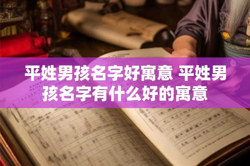 平姓男孩名字好寓意 平姓男孩名字有什么好的寓意