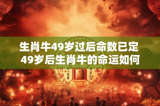 生肖牛49岁过后命数已定 49岁后生肖牛的命运如何