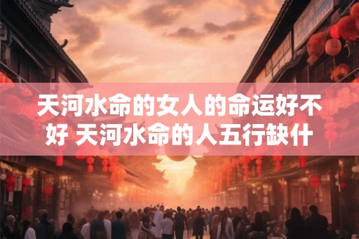 天河水命的女人的命运好不好 天河水命的人五行缺什么