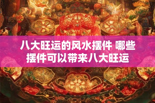 八大旺运的风水摆件 哪些摆件可以带来八大旺运