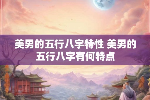 美男的五行八字特性 美男的五行八字有何特点