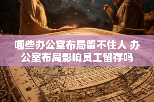 哪些办公室布局留不住人 办公室布局影响员工留存吗