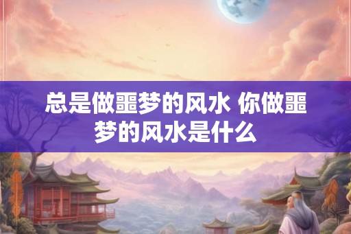 总是做噩梦的风水 你做噩梦的风水是什么