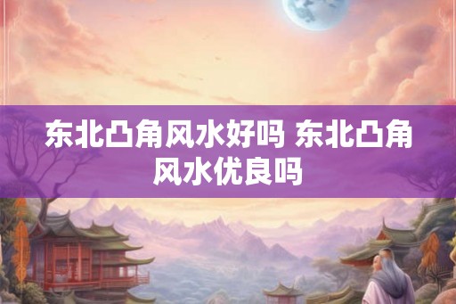 东北凸角风水好吗 东北凸角风水优良吗