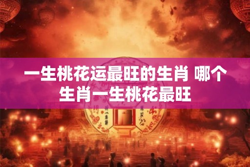 一生桃花运最旺的生肖 哪个生肖一生桃花最旺