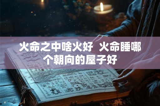 火命之中啥火好  火命睡哪个朝向的屋子好