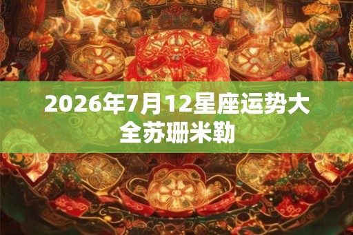 2026年7月12星座运势大全苏珊米勒