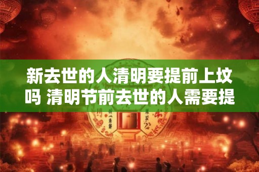 新去世的人清明要提前上坟吗 清明节前去世的人需要提前上坟吗