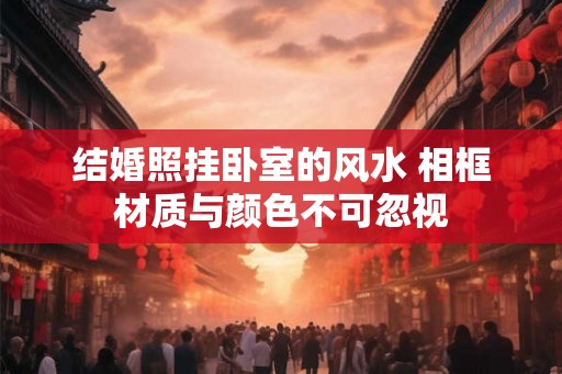 结婚照挂卧室的风水 相框材质与颜色不可忽视