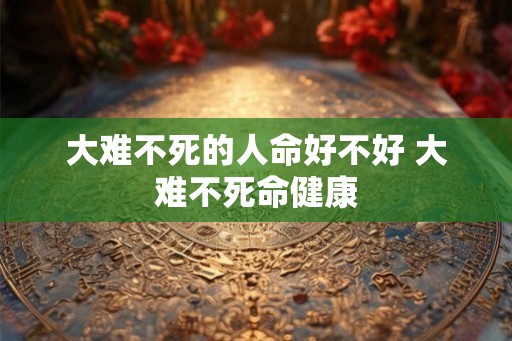 大难不死的人命好不好 大难不死命健康