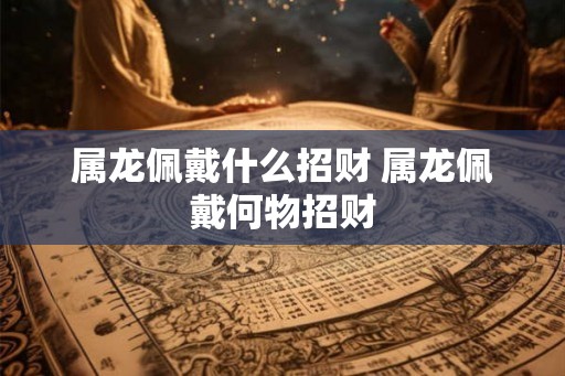 属龙佩戴什么招财 属龙佩戴何物招财