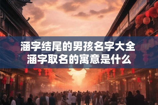 涵字结尾的男孩名字大全 涵字取名的寓意是什么 涵字结尾的男孩名字大全 涵字取名的寓意是什么