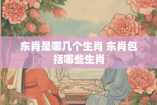 东肖是哪几个生肖 东肖包括哪些生肖