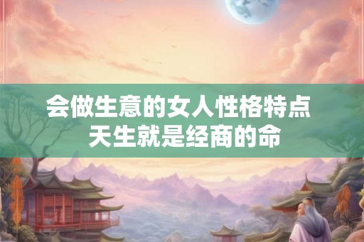 会做生意的女人性格特点  天生就是经商的命