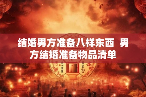 结婚男方准备八样东西  男方结婚准备物品清单