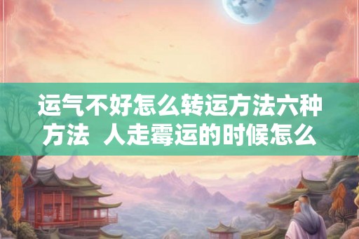 运气不好怎么转运方法六种方法  人走霉运的时候怎么破解