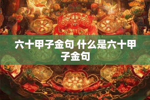 六十甲子金句 什么是六十甲子金句 六十甲子金句 什么是六十甲子金句