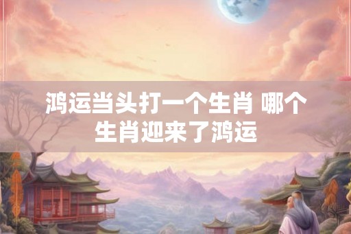 鸿运当头打一个生肖 哪个生肖迎来了鸿运
