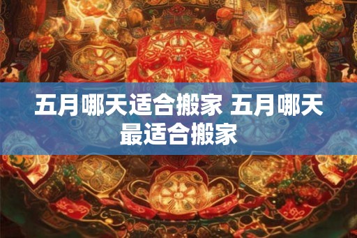 五月哪天适合搬家 五月哪天最适合搬家