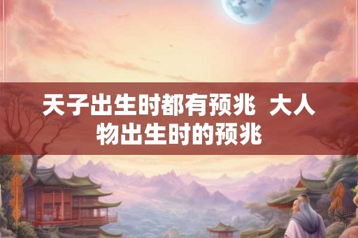 天子出生时都有预兆  大人物出生时的预兆