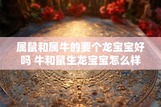 属鼠和属牛的要个龙宝宝好吗 牛和鼠生龙宝宝怎么样 属鼠和属牛的要个龙宝宝好吗 牛和鼠生龙宝宝怎么样
