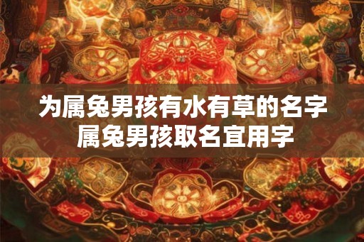 为属兔男孩有水有草的名字 属兔男孩取名宜用字 为属兔男孩有水有草的名字 属兔男孩取名宜用字