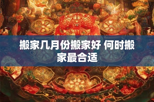搬家几月份搬家好 何时搬家最合适