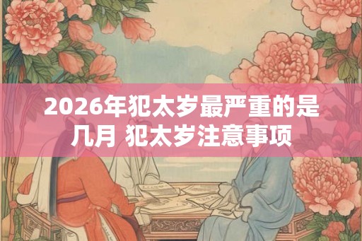 2026年犯太岁最严重的是几月 犯太岁注意事项