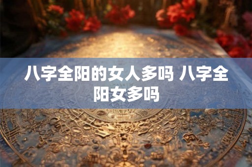 八字全阳的女人多吗 八字全阳女多吗