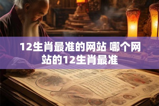 12生肖最准的网站 哪个网站的12生肖最准