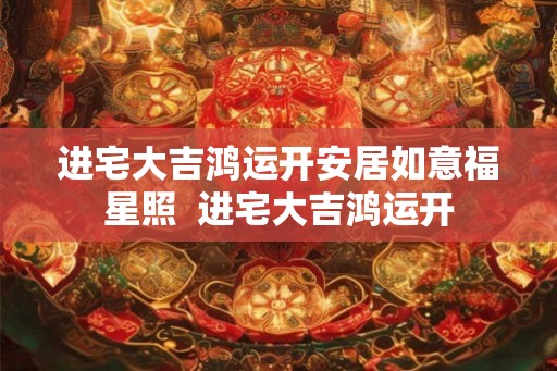 进宅大吉鸿运开安居如意福星照  进宅大吉鸿运开