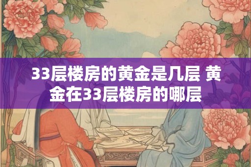 33层楼房的黄金是几层 黄金在33层楼房的哪层