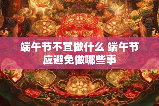 端午节不宜做什么 端午节应避免做哪些事