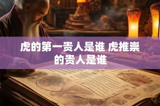 虎的第一贵人是谁 虎推崇的贵人是谁