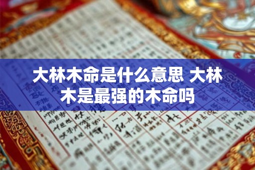 大林木命是什么意思 大林木是最强的木命吗