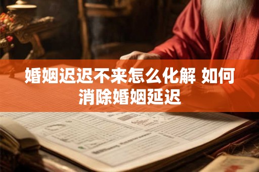 婚姻迟迟不来怎么化解 如何消除婚姻延迟