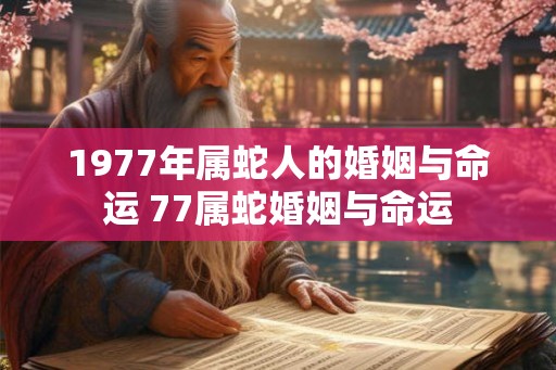 1977年属蛇人的婚姻与命运 77属蛇婚姻与命运