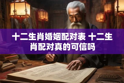 十二生肖婚姻配对表 十二生肖配对真的可信吗