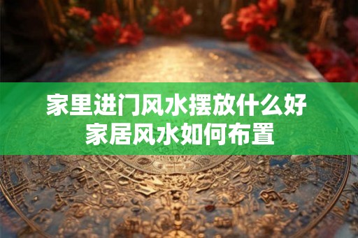 家里进门风水摆放什么好 家居风水如何布置