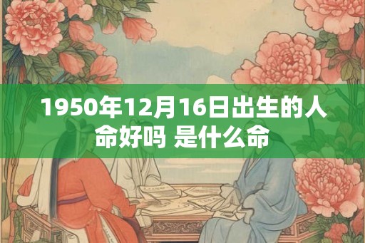 1950年12月16日出生的人命好吗 是什么命