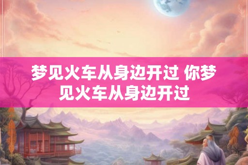 梦见火车从身边开过 你梦见火车从身边开过 梦见火车从身边开过 你梦见火车从身边开过