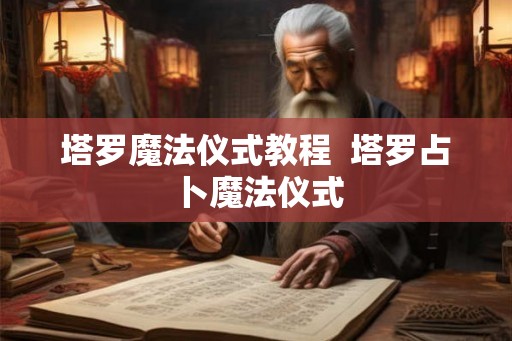 塔罗魔法仪式教程 塔罗占卜魔法仪式 塔罗魔法仪式教程 塔罗占卜魔法仪式