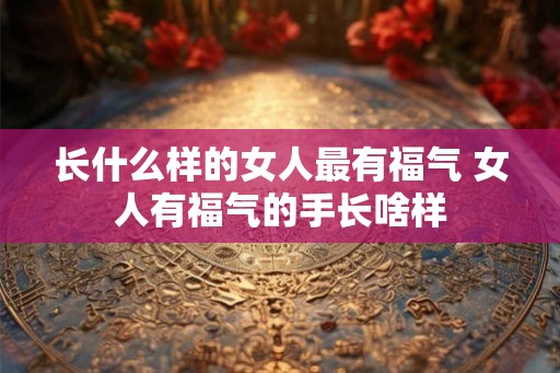 长什么样的女人最有福气 女人有福气的手长啥样