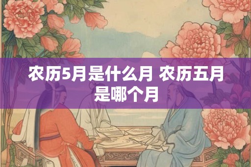 农历5月是什么月 农历五月是哪个月